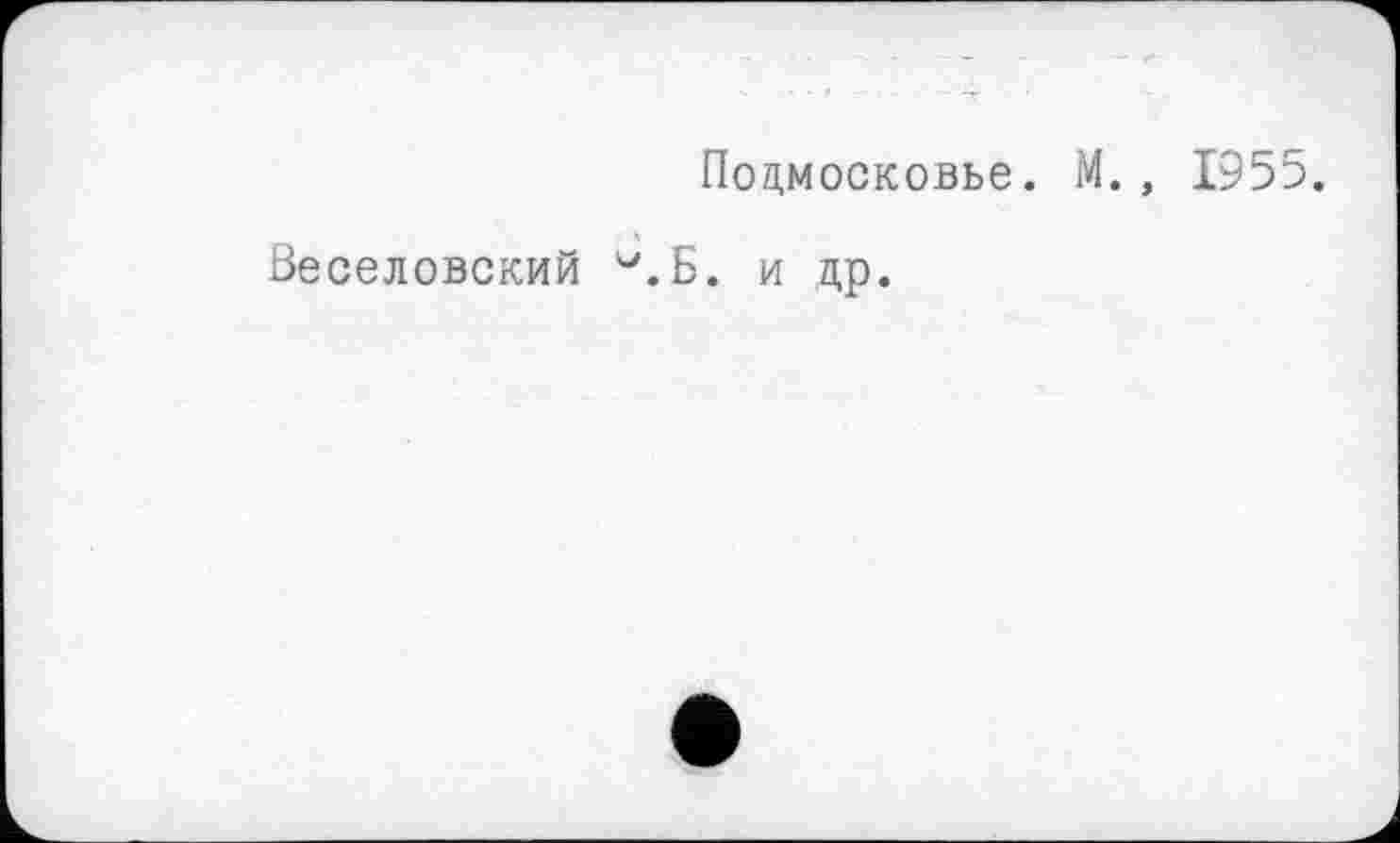 ﻿Подмосковье. М., 1955.
Веселовский 'ЛБ. и др.